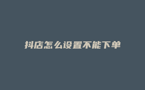抖店怎么设置不能下单