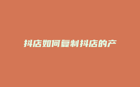 抖店如何复制抖店的产品