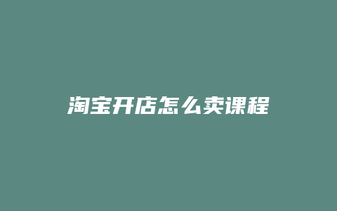 淘宝开店怎么卖课程