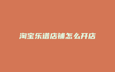 淘宝乐谱店铺怎么开店