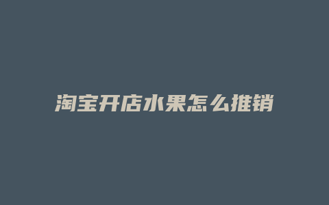 淘宝开店水果怎么推销