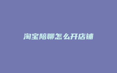 淘宝陪聊怎么开店铺