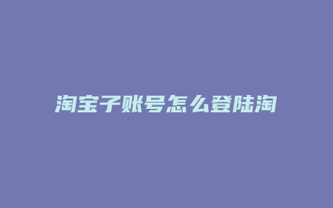 淘宝子账号怎么登陆淘宝