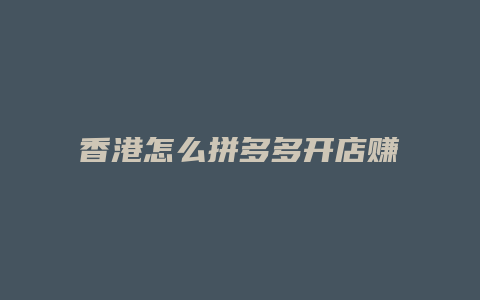 香港怎么拼多多开店赚钱
