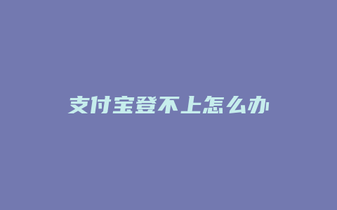支付宝登不上怎么办