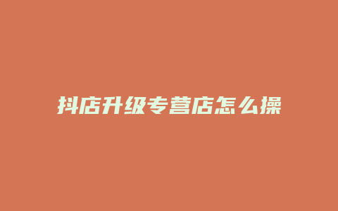 抖店升级专营店怎么操作