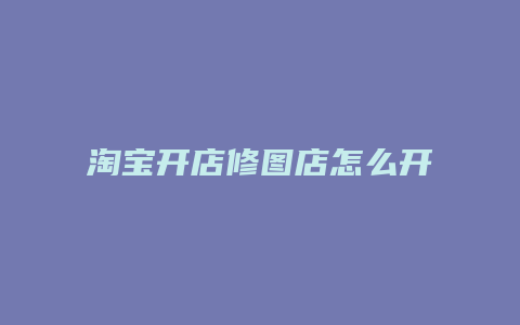 淘宝开店修图店怎么开店