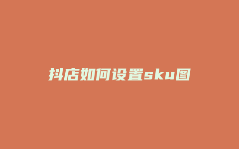 抖店如何设置sku图片