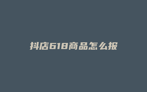 抖店618商品怎么报名
