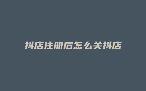 抖店注册后怎么关抖店