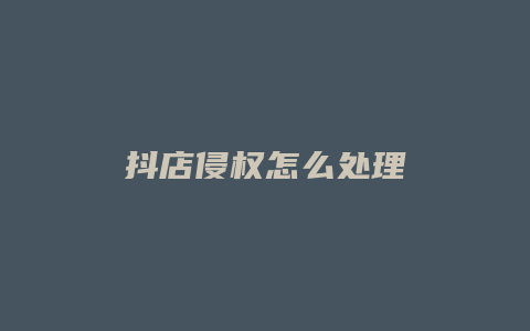 抖店侵权怎么处理
