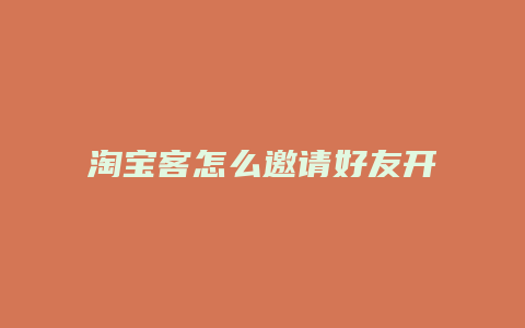 淘宝客怎么邀请好友开店