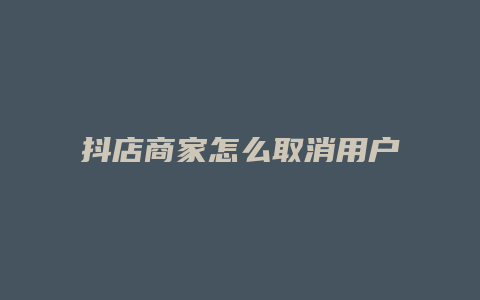 抖店商家怎么取消用户订单