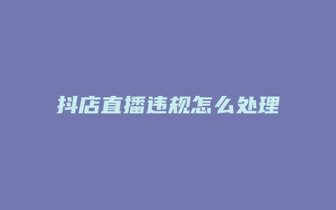 抖店直播违规怎么处理