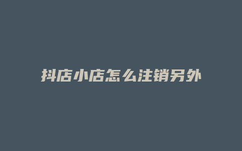 抖店小店怎么注销另外开通