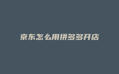 京东怎么用拼多多开店铺