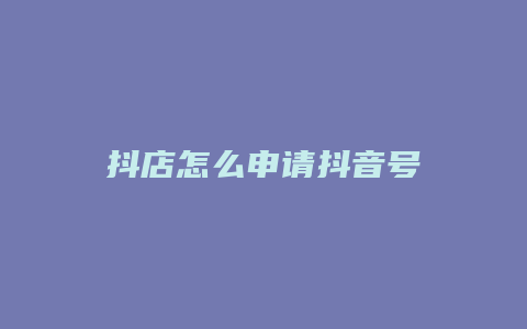 抖店怎么申请抖音号