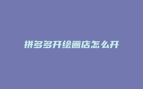 拼多多开绘画店怎么开店
