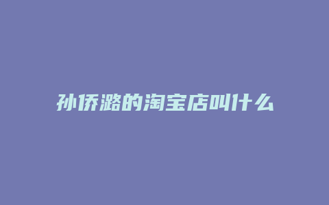 孙侨潞的淘宝店叫什么