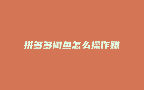 拼多多闲鱼怎么操作赚钱
