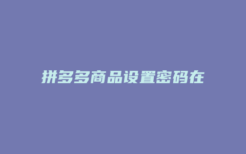 拼多多商品设置密码在哪里