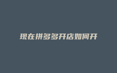 现在拼多多开店如何开