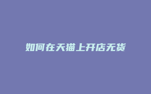 如何在天猫上开店无货源赚钱