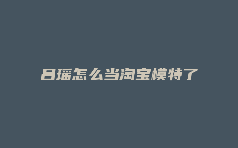 吕瑶怎么当淘宝模特了