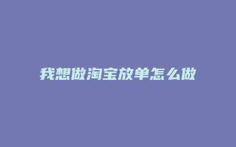我想做淘宝放单怎么做