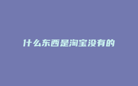 什么东西是淘宝没有的