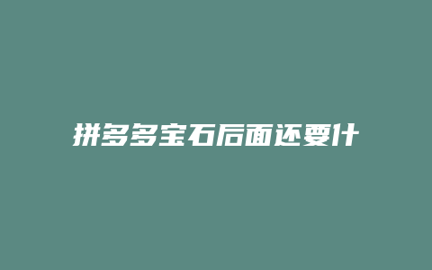 拼多多宝石后面还要什么
