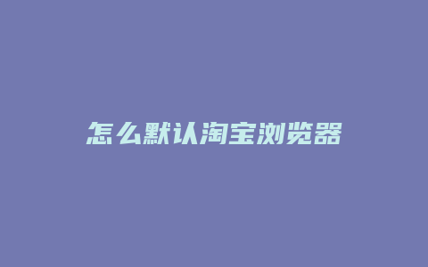 怎么默认淘宝浏览器
