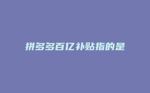 拼多多百亿补贴指的是什么